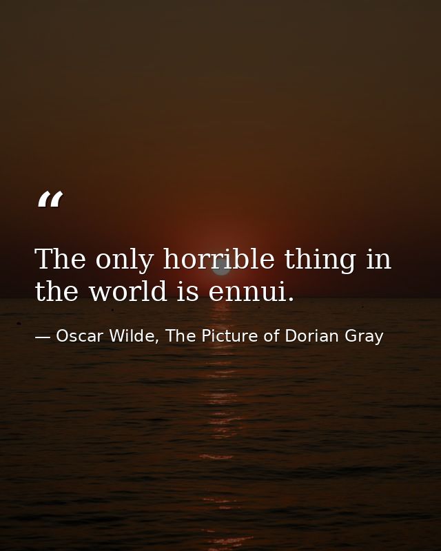The only horrible thing in the world is ennui. — Oscar Wilde, The Picture of Dorian Gray