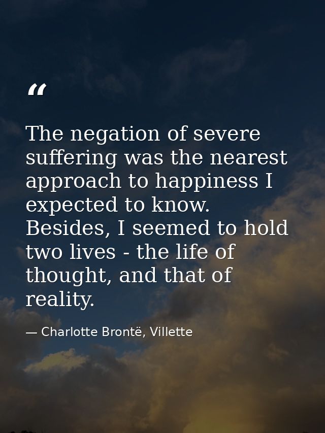 The negation of severe suffering was the nearest approach to happiness I expected to know. Besides, I seemed to hold two — Charlotte Brontë, Villette