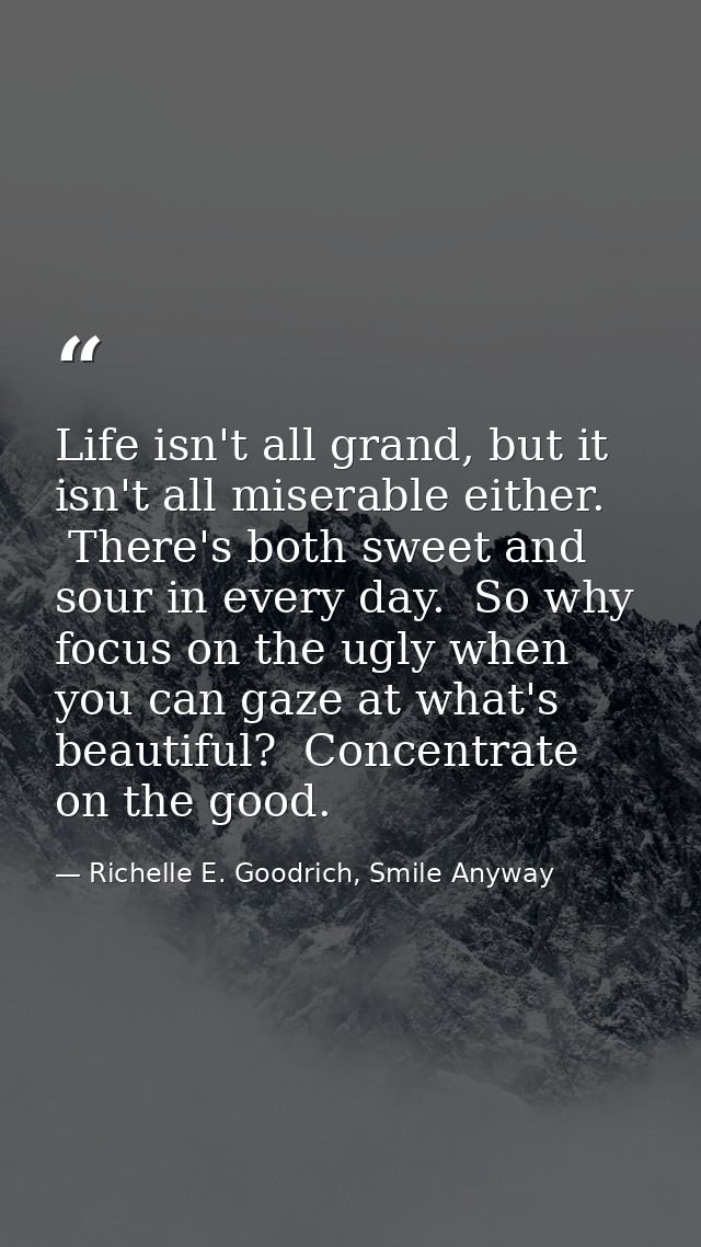 Life isn't all grand, but it isn't all miserable either.  There's both sweet and sour in every day.  So why focus on the — Richelle E. Goodrich, Smile Anyway