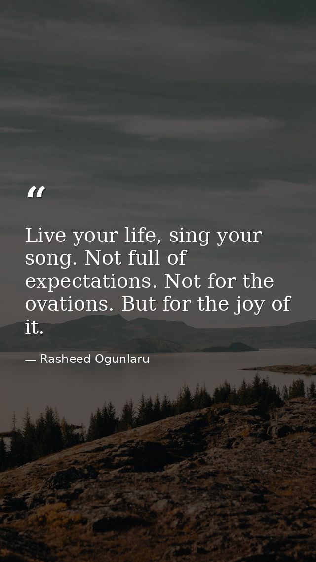 Live your life, sing your song. Not full of expectations. Not for the ovations. But for the joy of it. — Rasheed Ogunlaru