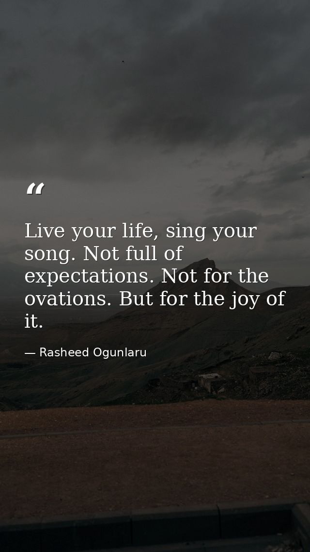 Live your life, sing your song. Not full of expectations. Not for the ovations. But for the joy of it. — Rasheed Ogunlaru