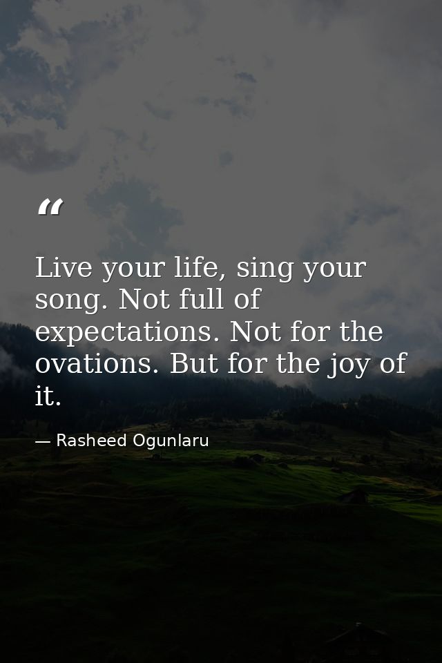 Live your life, sing your song. Not full of expectations. Not for the ovations. But for the joy of it. — Rasheed Ogunlaru