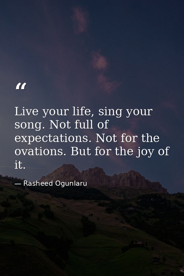 Live your life, sing your song. Not full of expectations. Not for the ovations. But for the joy of it. — Rasheed Ogunlaru