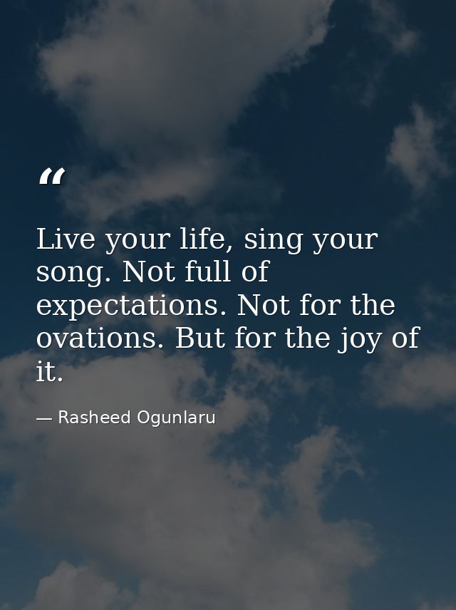Live your life, sing your song. Not full of expectations. Not for the ovations. But for the joy of it. — Rasheed Ogunlaru