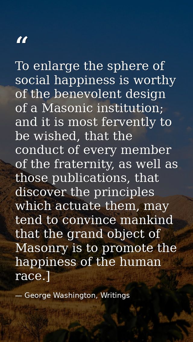 To enlarge the sphere of social happiness is worthy of the benevolent design of a Masonic institution; and it is most fe — George Washington, Writings