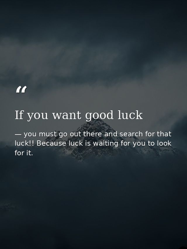 If you want good luck — you must go out there and search for that luck!! Because luck is waiting for you to look for it.