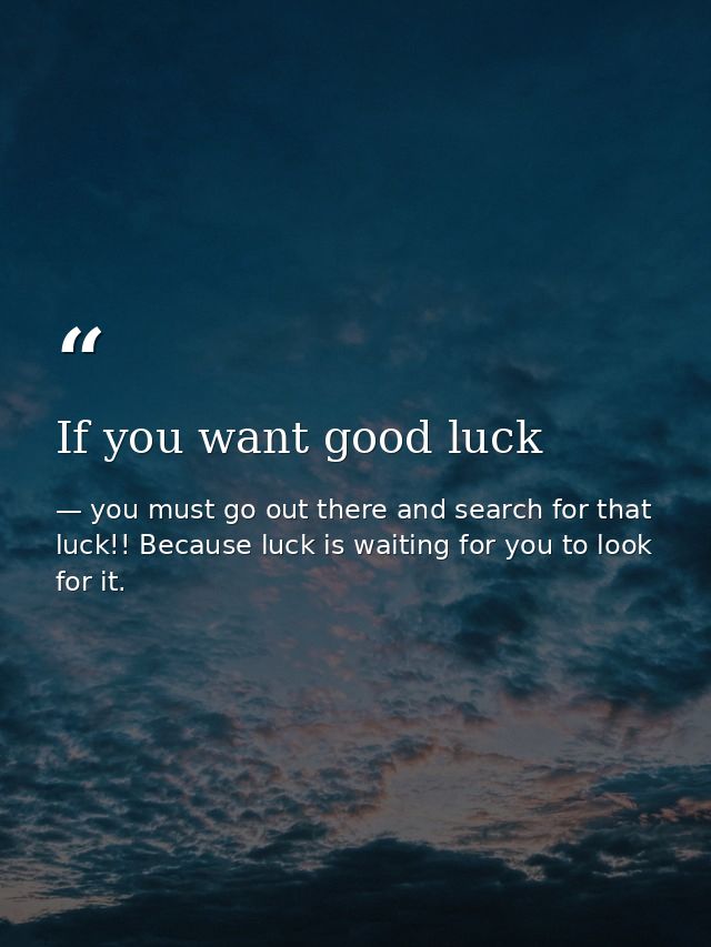 If you want good luck — you must go out there and search for that luck!! Because luck is waiting for you to look for it.
