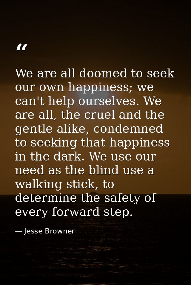 We are all doomed to seek our own happiness; we can't help ourselves. We are all, the cruel and the gentle alike, condem — Jesse Browner