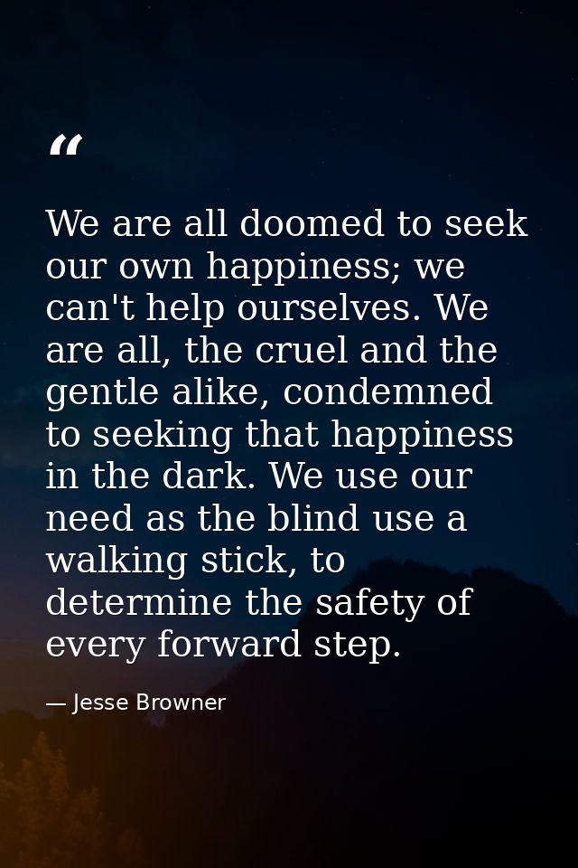 We are all doomed to seek our own happiness; we can't help ourselves. We are all, the cruel and the gentle alike, condem — Jesse Browner