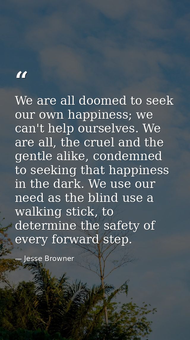 We are all doomed to seek our own happiness; we can't help ourselves. We are all, the cruel and the gentle alike, condem — Jesse Browner