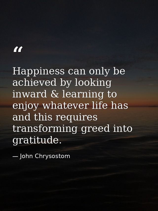 Happiness can only be achieved by looking inward & learning to enjoy whatever life has and this requires transforming gr — John Chrysostom