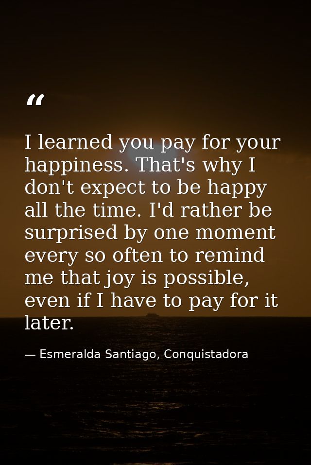 I learned you pay for your happiness. That's why I don't expect to be happy all the time. I'd rather be surprised by one — Esmeralda Santiago, Conquistadora