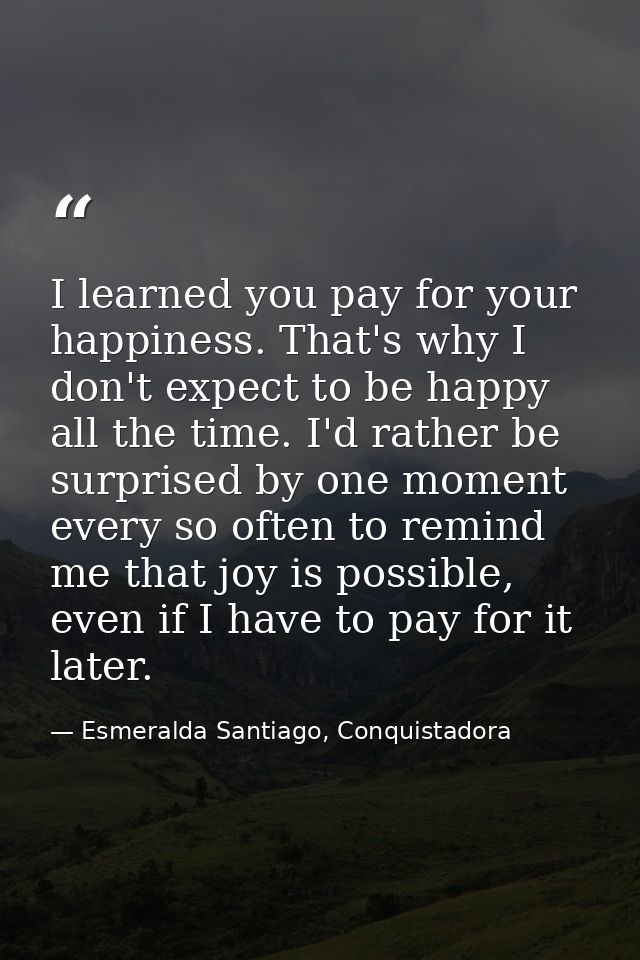 I learned you pay for your happiness. That's why I don't expect to be happy all the time. I'd rather be surprised by one — Esmeralda Santiago, Conquistadora