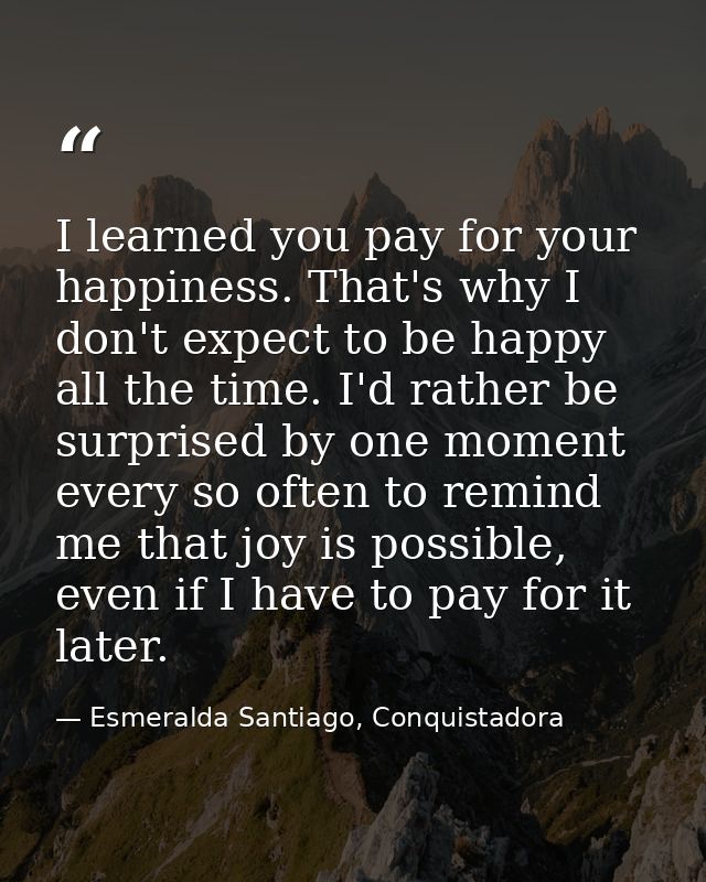 I learned you pay for your happiness. That's why I don't expect to be happy all the time. I'd rather be surprised by one — Esmeralda Santiago, Conquistadora