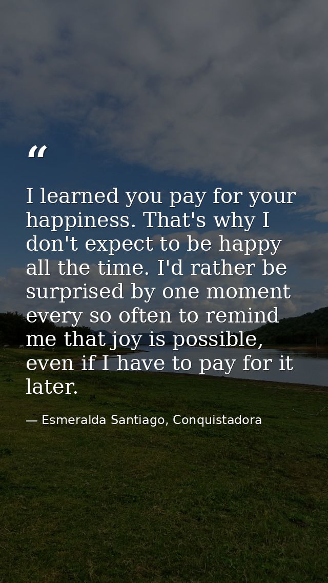 I learned you pay for your happiness. That's why I don't expect to be happy all the time. I'd rather be surprised by one — Esmeralda Santiago, Conquistadora
