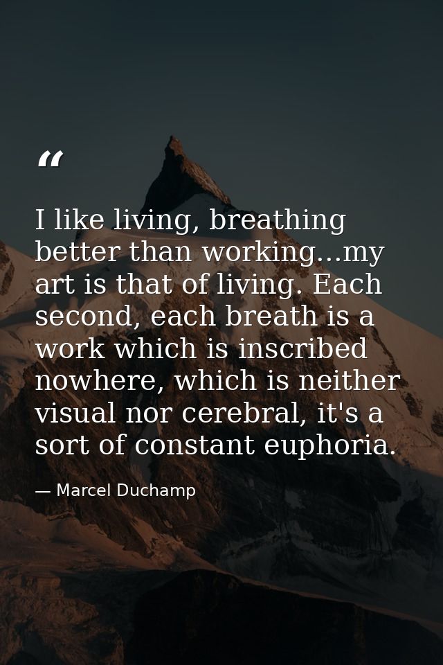 I like living, breathing better than working...my art is that of living. Each second, each breath is a work which is ins — Marcel Duchamp