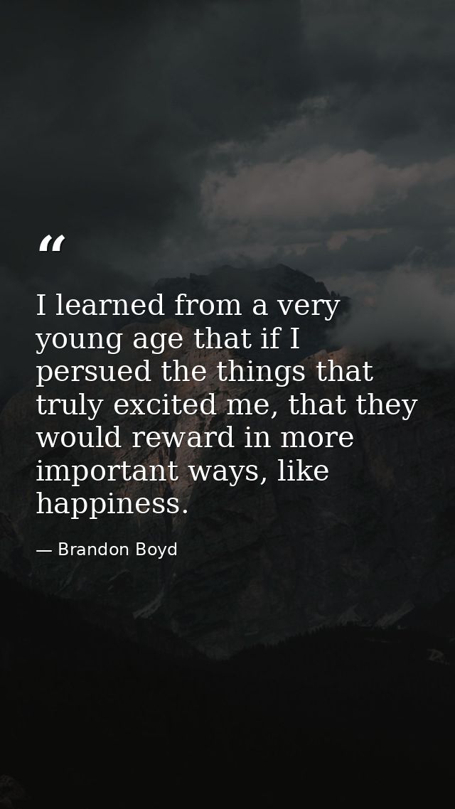 I learned from a very young age that if I persued the things that truly excited me, that they would reward in more impor — Brandon Boyd