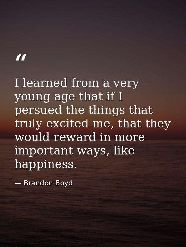 I learned from a very young age that if I persued the things that truly excited me, that they would reward in more impor — Brandon Boyd