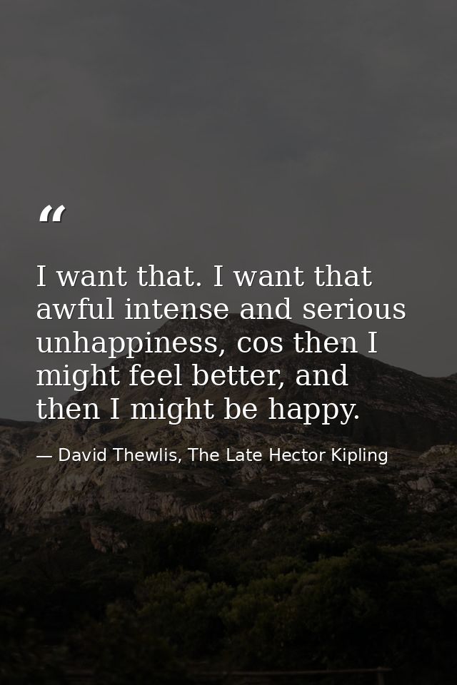 I want that. I want that awful intense and serious unhappiness, cos then I might feel better, and then I might be happy. — David Thewlis, The Late Hector Kipling