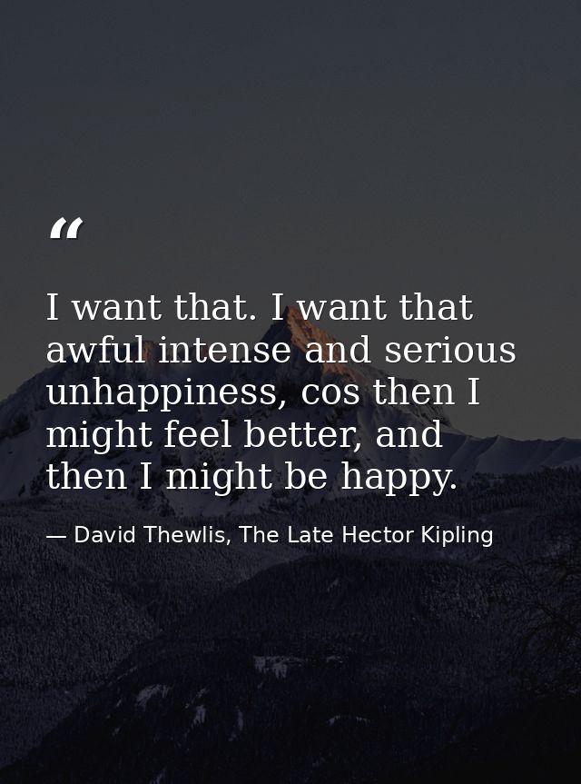I want that. I want that awful intense and serious unhappiness, cos then I might feel better, and then I might be happy. — David Thewlis, The Late Hector Kipling