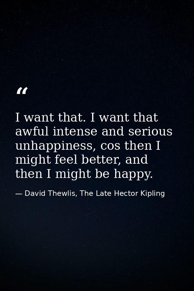 I want that. I want that awful intense and serious unhappiness, cos then I might feel better, and then I might be happy. — David Thewlis, The Late Hector Kipling