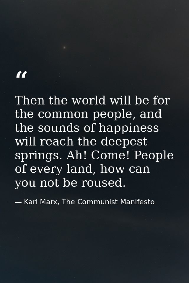 Then the world will be for the common people, and the sounds of happiness will reach the deepest springs. Ah! Come! Peop — Karl Marx, The Communist Manifesto