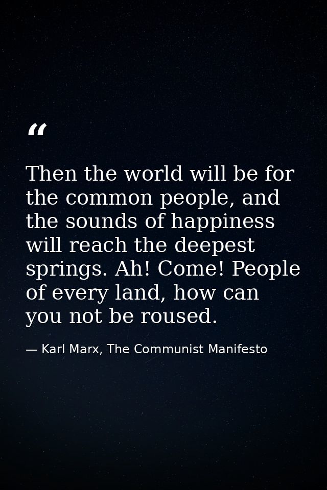 Then the world will be for the common people, and the sounds of happiness will reach the deepest springs. Ah! Come! Peop — Karl Marx, The Communist Manifesto