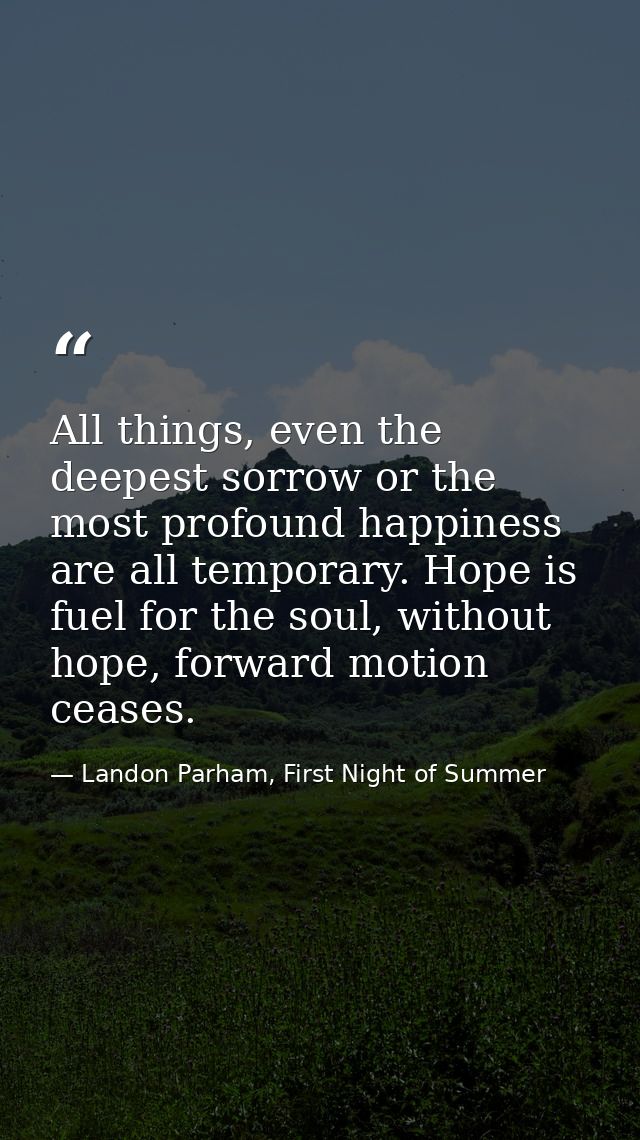 All things, even the deepest sorrow or the most profound happiness are all temporary. Hope is fuel for the soul, without — Landon Parham, First Night of Summer