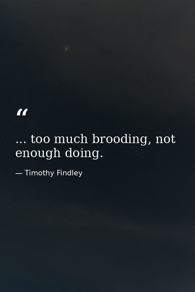 ... too much brooding, not enough doing. — Timothy Findley
