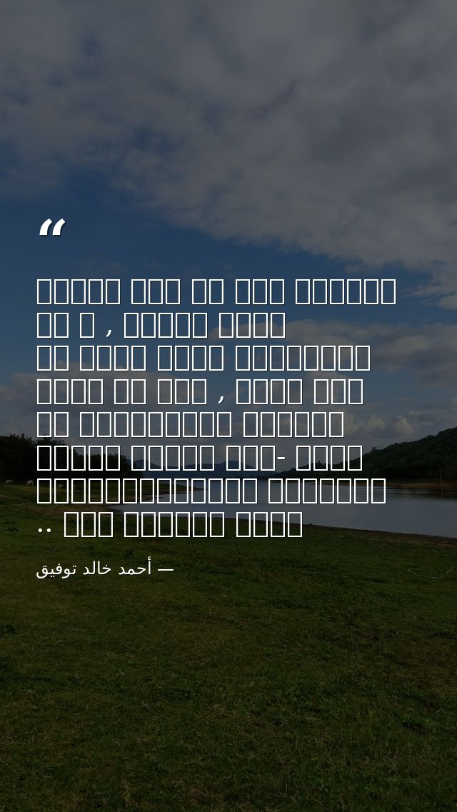 تعرفون اني لم أكن ملاكا طيلة الوقت , و أن الخلافات كانت تحدث من حيت لآخر , لكن لو نظرت للصورة الإجمالية من بعيد -حين تخت — أحمد خالد توفيق
