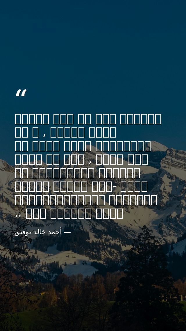 تعرفون اني لم أكن ملاكا طيلة الوقت , و أن الخلافات كانت تحدث من حيت لآخر , لكن لو نظرت للصورة الإجمالية من بعيد -حين تخت — أحمد خالد توفيق