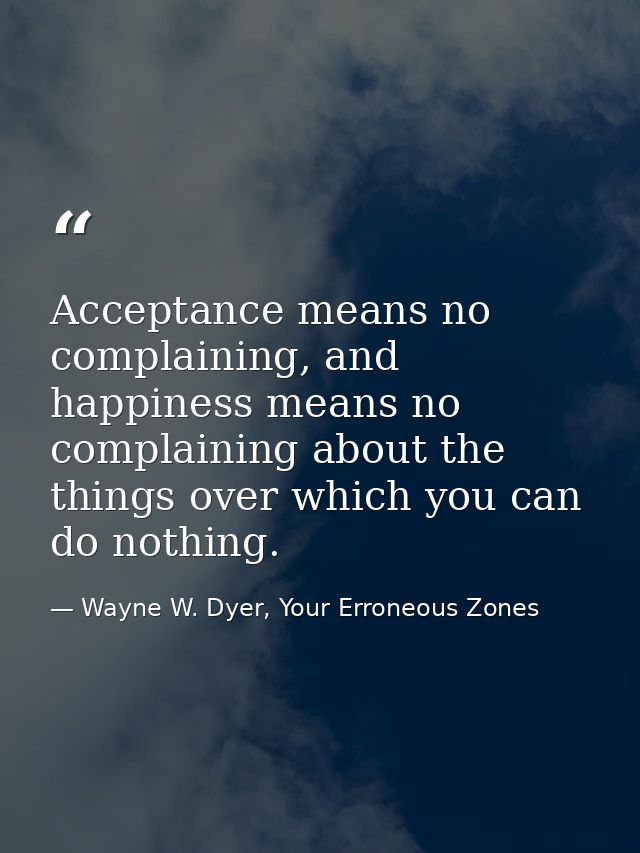 Acceptance means no complaining, and happiness means no complaining about the things over which you can do nothing. — Wayne W. Dyer, Your Erroneous Zones