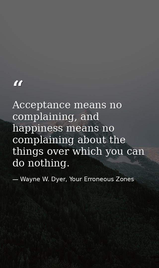 Acceptance means no complaining, and happiness means no complaining about the things over which you can do nothing. — Wayne W. Dyer, Your Erroneous Zones