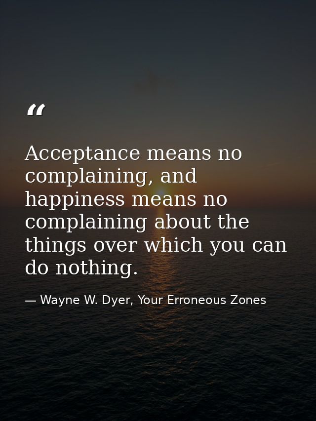 Acceptance means no complaining, and happiness means no complaining about the things over which you can do nothing. — Wayne W. Dyer, Your Erroneous Zones