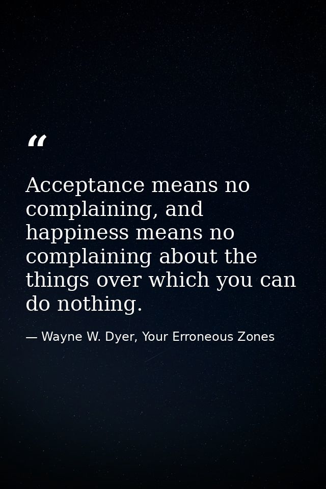 Acceptance means no complaining, and happiness means no complaining about the things over which you can do nothing. — Wayne W. Dyer, Your Erroneous Zones