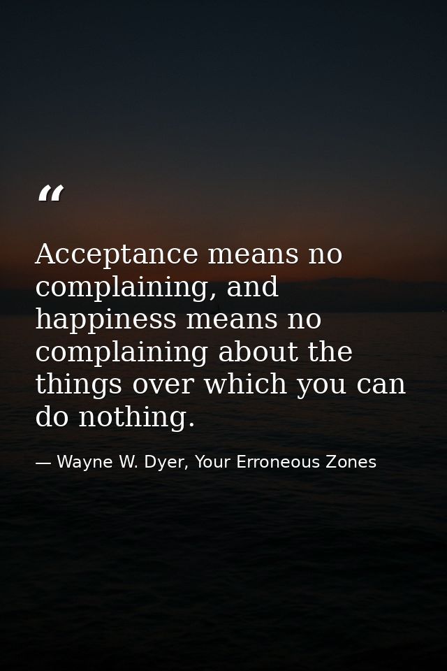 Acceptance means no complaining, and happiness means no complaining about the things over which you can do nothing. — Wayne W. Dyer, Your Erroneous Zones