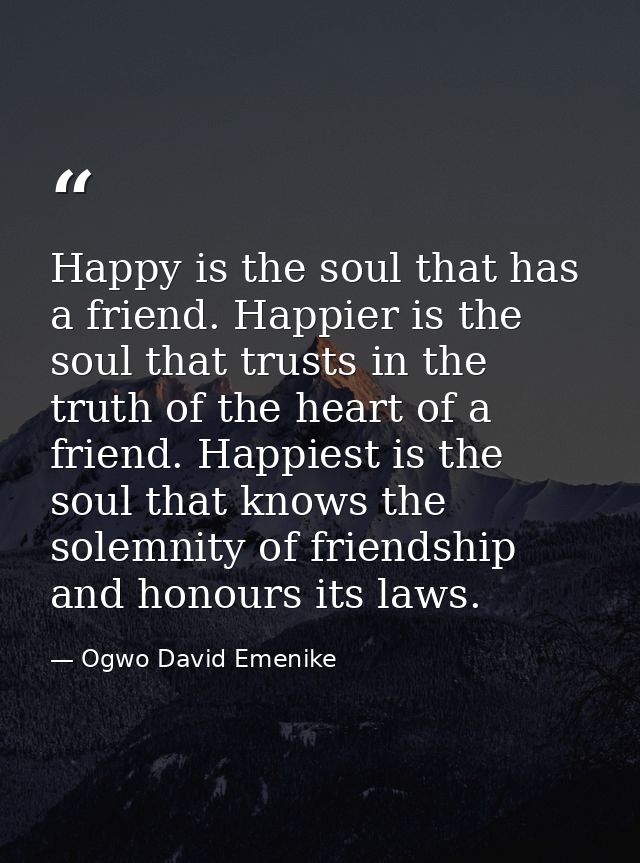 Happy is the soul that has a friend. Happier is the soul that trusts in the truth of the heart of a friend. Happiest is  — Ogwo David Emenike