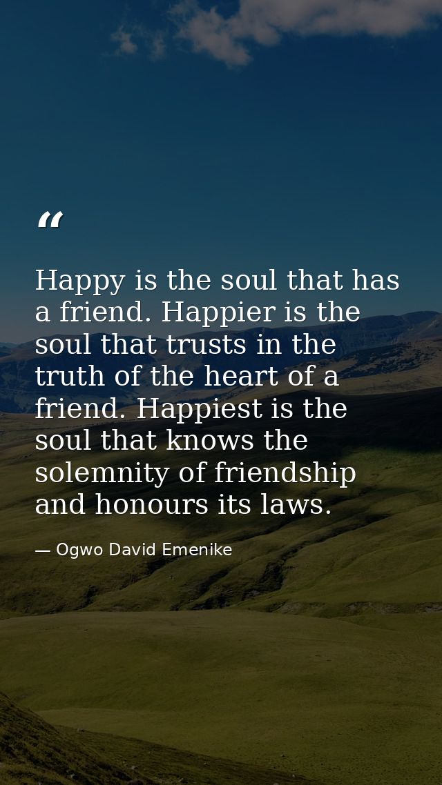 Happy is the soul that has a friend. Happier is the soul that trusts in the truth of the heart of a friend. Happiest is  — Ogwo David Emenike