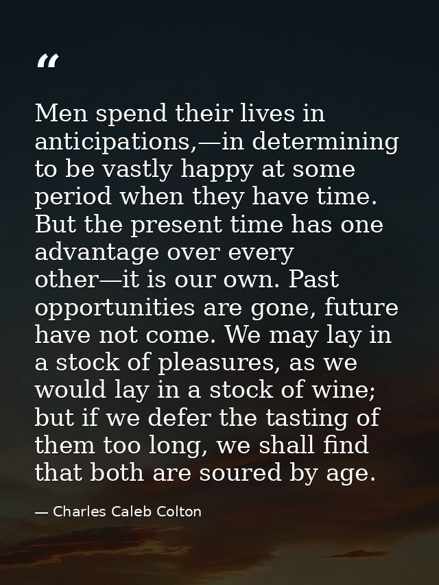Men spend their lives in anticipations,—in determining to be vastly happy at some period when they have time. But the pr — Charles Caleb Colton