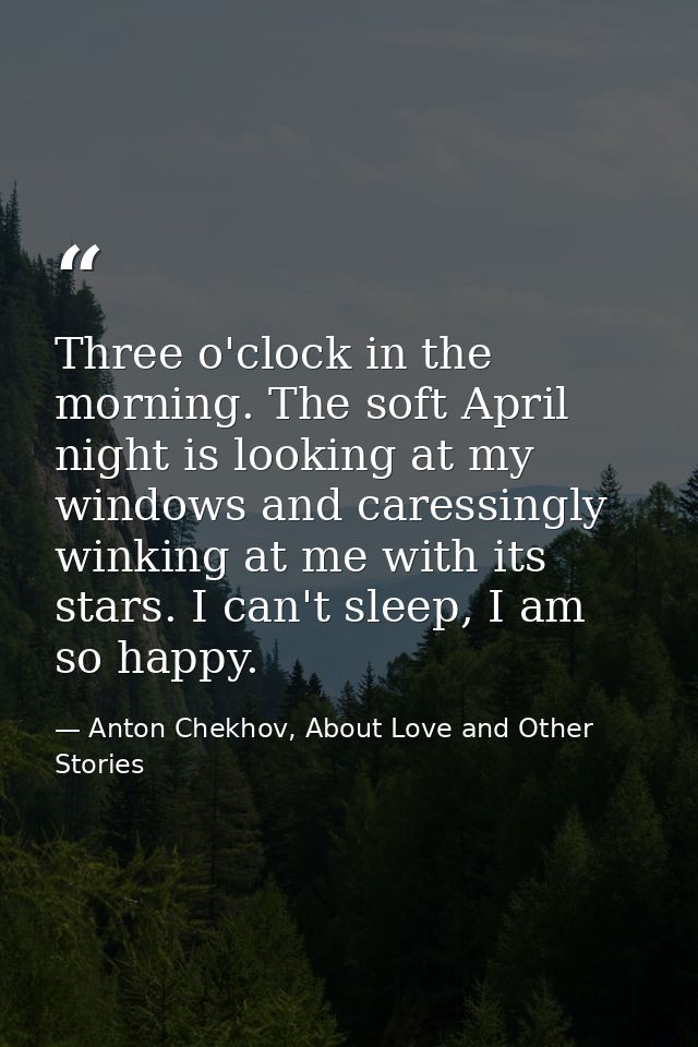 Three o'clock in the morning. The soft April night is looking at my windows and caressingly winking at me with its stars — Anton Chekhov, About Love and Other Stories