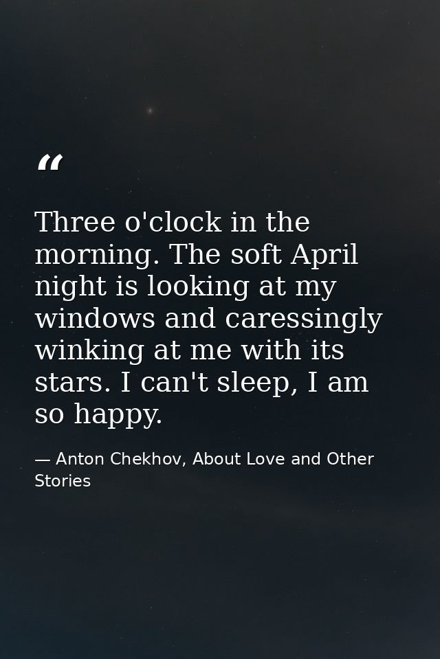 Three o'clock in the morning. The soft April night is looking at my windows and caressingly winking at me with its stars — Anton Chekhov, About Love and Other Stories