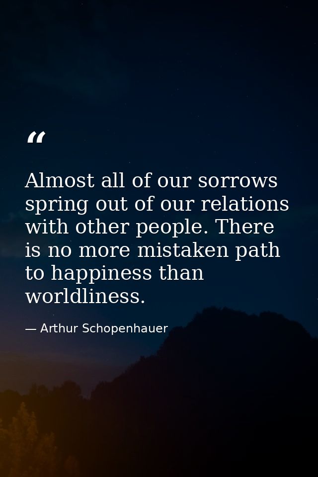 Almost all of our sorrows spring out of our relations with other people. There is no more mistaken path to happiness tha — Arthur Schopenhauer
