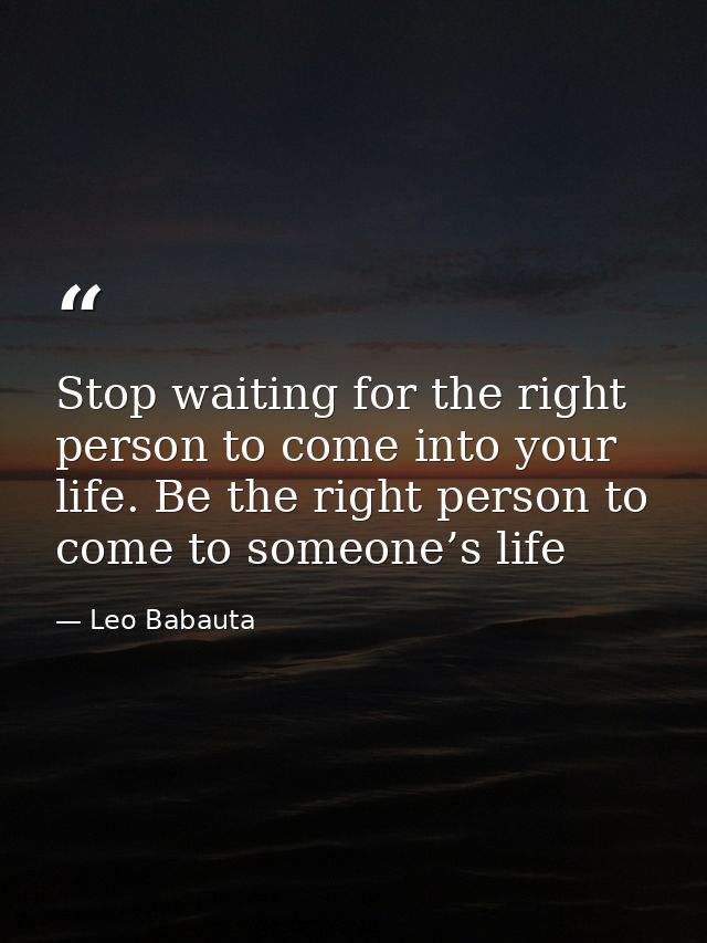 Stop waiting for the right person to come into your life. Be the right person to come to someone’s life — Leo Babauta