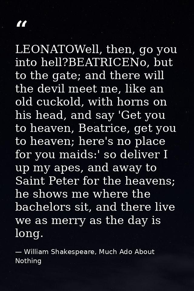 LEONATOWell, then, go you into hell?BEATRICENo, but to the gate; and there will the devil meet me, like an old cuckold,  — William Shakespeare, Much Ado About Nothing