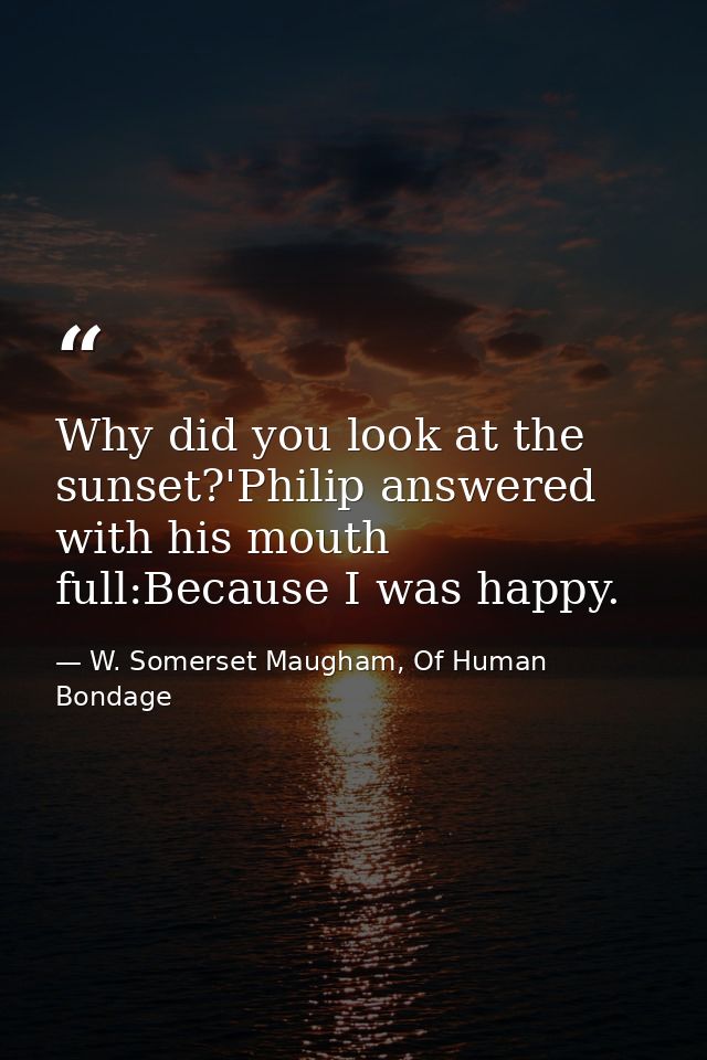 Why did you look at the sunset?'Philip answered with his mouth full:Because I was happy. — W. Somerset Maugham, Of Human Bondage