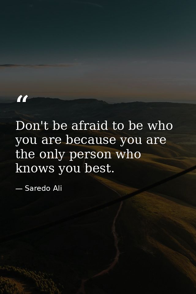 Don't be afraid to be who you are because you are the only person who knows you best. — Saredo Ali