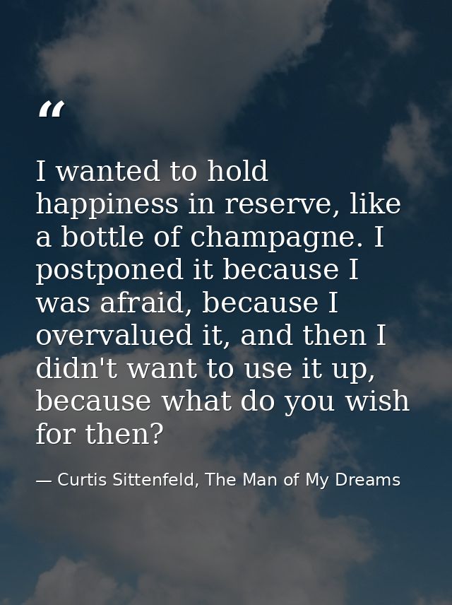 I wanted to hold happiness in reserve, like a bottle of champagne. I postponed it because I was afraid, because I overva — Curtis Sittenfeld, The Man of My Dreams
