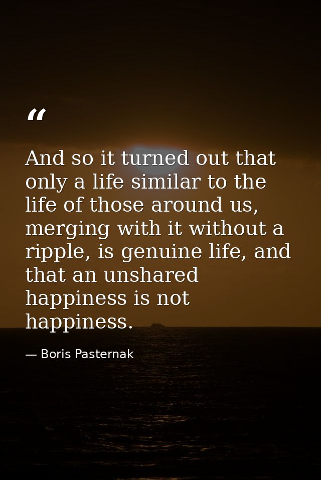 And so it turned out that only a life similar to the life of those around us, merging with it without a ripple, is genui — Boris Pasternak