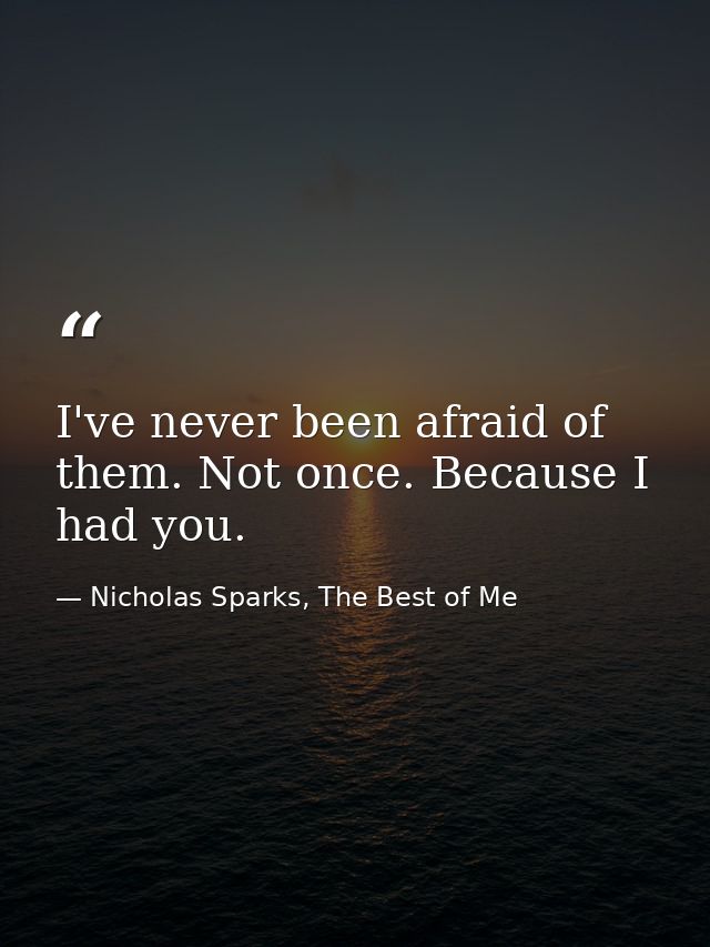 I've never been afraid of them. Not once. Because I had you. — Nicholas Sparks, The Best of Me