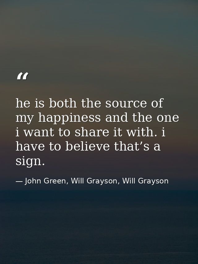 he is both the source of my happiness and the one i want to share it with. i have to believe that’s a sign. — John Green, Will Grayson, Will Grayson